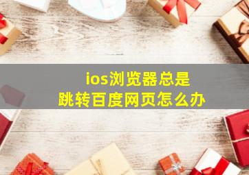 ios浏览器总是跳转百度网页怎么办