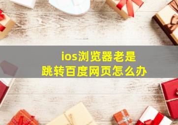 ios浏览器老是跳转百度网页怎么办