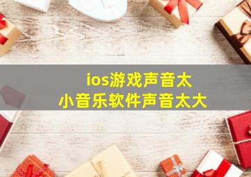 ios游戏声音太小音乐软件声音太大