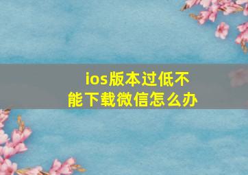 ios版本过低不能下载微信怎么办