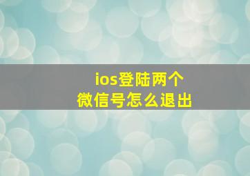 ios登陆两个微信号怎么退出