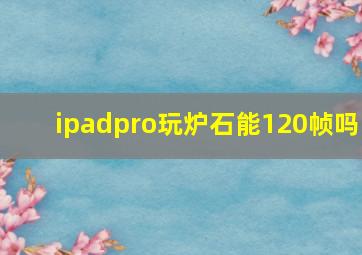 ipadpro玩炉石能120帧吗