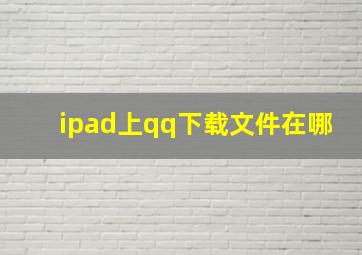 ipad上qq下载文件在哪