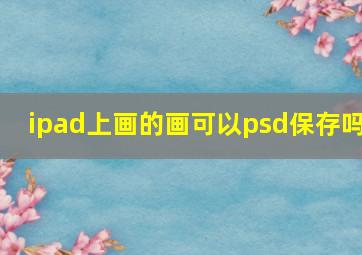 ipad上画的画可以psd保存吗