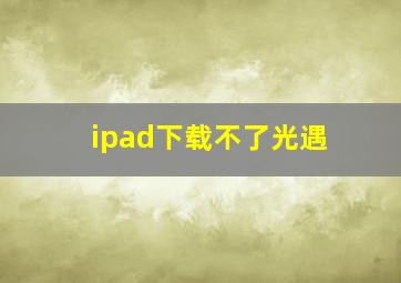 ipad下载不了光遇