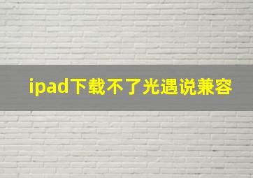 ipad下载不了光遇说兼容