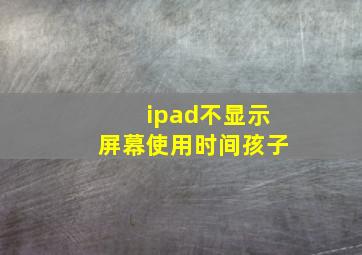 ipad不显示屏幕使用时间孩子