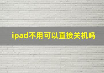 ipad不用可以直接关机吗