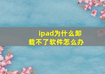 ipad为什么卸载不了软件怎么办