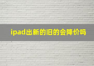 ipad出新的旧的会降价吗