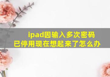 ipad因输入多次密码已停用现在想起来了怎么办