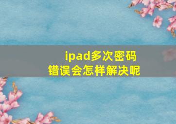 ipad多次密码错误会怎样解决呢