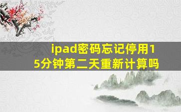 ipad密码忘记停用15分钟第二天重新计算吗