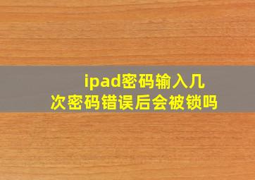 ipad密码输入几次密码错误后会被锁吗