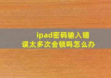 ipad密码输入错误太多次会锁吗怎么办