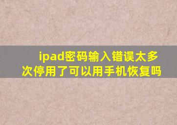 ipad密码输入错误太多次停用了可以用手机恢复吗