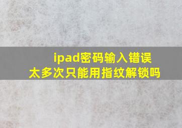 ipad密码输入错误太多次只能用指纹解锁吗