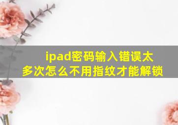 ipad密码输入错误太多次怎么不用指纹才能解锁