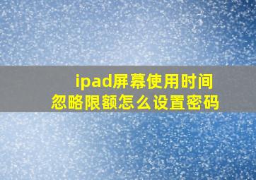 ipad屏幕使用时间忽略限额怎么设置密码