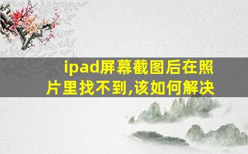 ipad屏幕截图后在照片里找不到,该如何解决