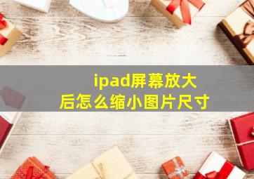 ipad屏幕放大后怎么缩小图片尺寸