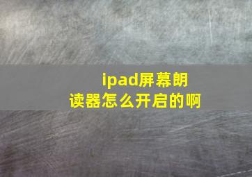 ipad屏幕朗读器怎么开启的啊