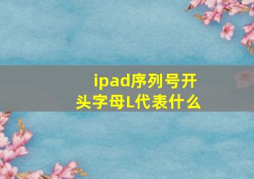 ipad序列号开头字母L代表什么