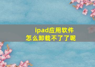 ipad应用软件怎么卸载不了了呢