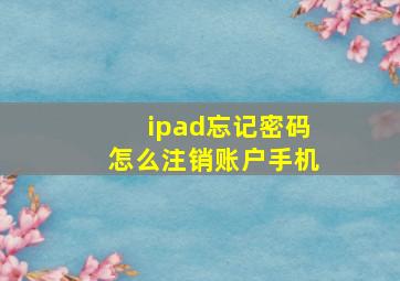 ipad忘记密码怎么注销账户手机