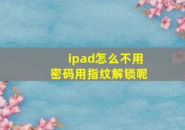 ipad怎么不用密码用指纹解锁呢