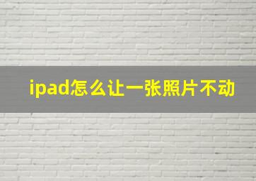 ipad怎么让一张照片不动