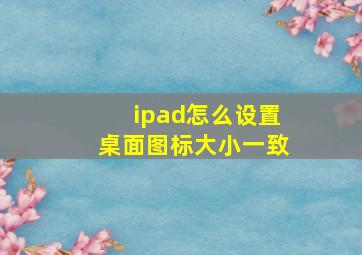 ipad怎么设置桌面图标大小一致