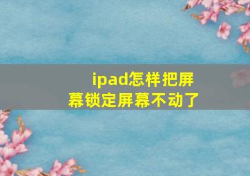 ipad怎样把屏幕锁定屏幕不动了