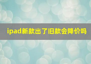 ipad新款出了旧款会降价吗