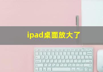 ipad桌面放大了