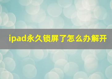 ipad永久锁屏了怎么办解开