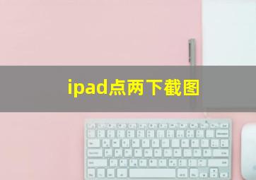 ipad点两下截图