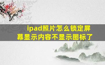 ipad照片怎么锁定屏幕显示内容不显示图标了