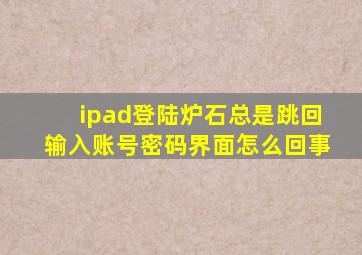 ipad登陆炉石总是跳回输入账号密码界面怎么回事