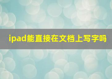 ipad能直接在文档上写字吗