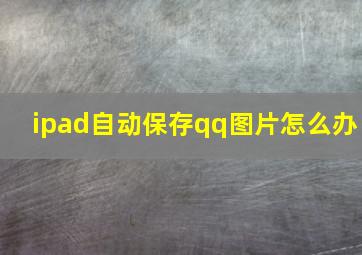 ipad自动保存qq图片怎么办