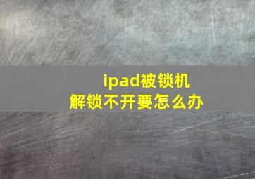 ipad被锁机解锁不开要怎么办