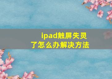 ipad触屏失灵了怎么办解决方法