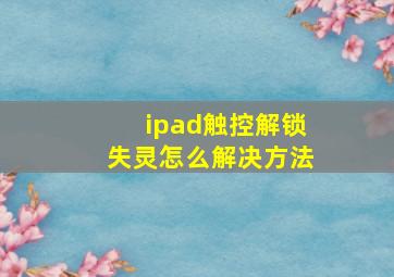 ipad触控解锁失灵怎么解决方法