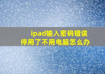 ipad输入密码错误停用了不用电脑怎么办