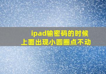 ipad输密码的时候上面出现小圆圈点不动