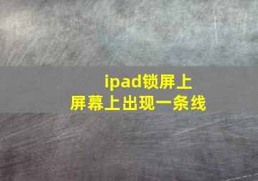 ipad锁屏上屏幕上出现一条线