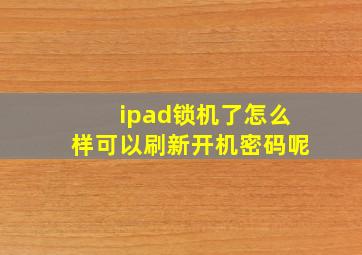 ipad锁机了怎么样可以刷新开机密码呢