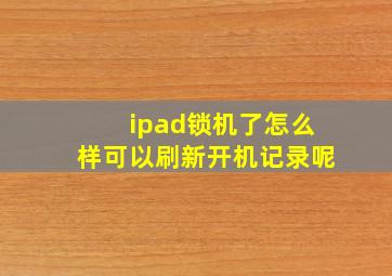 ipad锁机了怎么样可以刷新开机记录呢