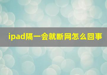 ipad隔一会就断网怎么回事